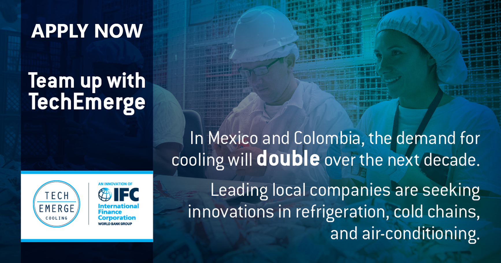 Apply now. Team up with TechEmerge. In Mexico and Colombia, the demand for cooling will double over the next decade. Leading local companies are seeking innovations in refrigeration, cold chains, and air-conditioning.